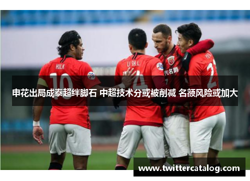 申花出局成泰超绊脚石 中超技术分或被削减 名额风险或加大
